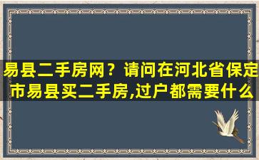 易县二手房网？请问在河北省保定市易县买二手房,过户都需要什么费用