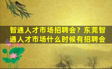 智通人才市场招聘会？东莞智通人才市场什么时候有招聘会