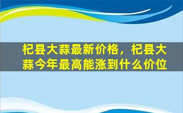 杞县大蒜最新价格，杞县大蒜今年最高能涨到什么价位插图