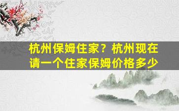 杭州保姆住家？杭州现在请一个住家保姆价格多少