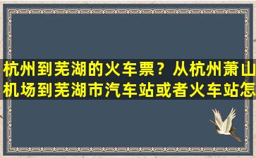 杭州到芜湖的火车票？从杭州萧山机场到芜湖市汽车站或者火车站怎么走插图