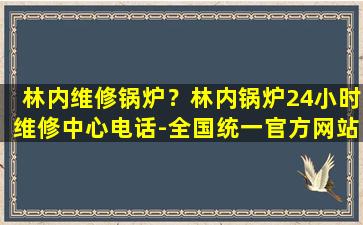 林内维修锅炉？林内锅炉24小时维修中心电话-全国统一官方网站