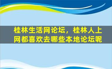 桂林生活网论坛，桂林人上网都喜欢去哪些本地论坛呢