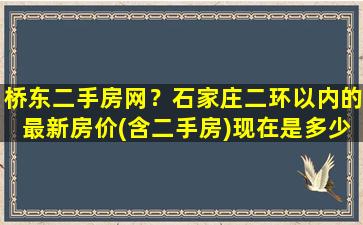 桥东二手房网？石家庄二环以内的最新房价(含二手房)现在是多少