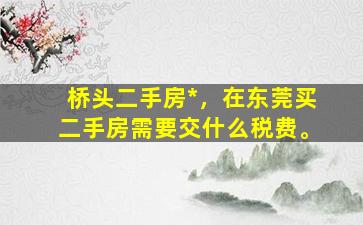 桥头二手房*，在东莞买二手房需要交什么税费。插图