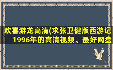 欢喜游龙高清(求张卫健版西游记1996年的高清视频。最好网盘资源。)
