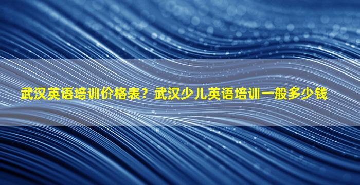 武汉英语培训价格表？武汉少儿英语培训一般*