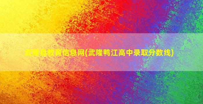 武隆县教育信息网(武隆鸭江高中录取分数线)插图