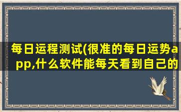 每日运程测试(很准的每日运势app,什么软件能每天看到自己的运势)