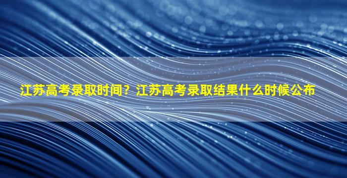 江苏高考录取时间？江苏高考录取结果什么时候公布