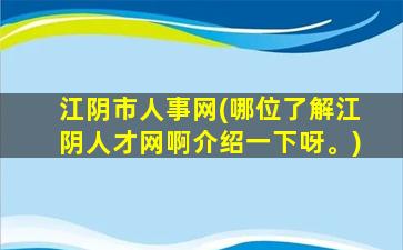 江阴市人事网(哪位了解江阴人才网啊介绍一下呀。)