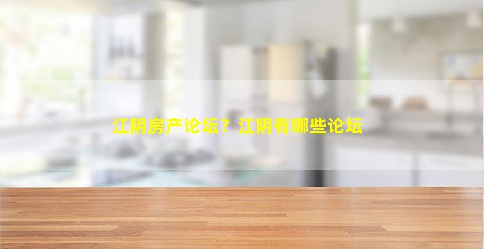 江阴房产论坛？江阴有哪些论坛