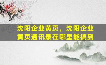 沈阳企业黄页，沈阳企业黄页通讯录在哪里能搞到