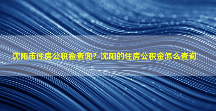 沈阳市住房公积金查询？沈阳的住房公积金怎么查询