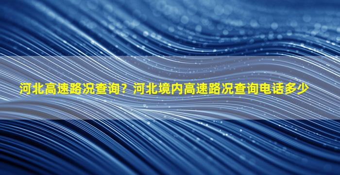 河北高速路况查询？河北境内高速路况查询电话多少