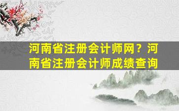 河南省注册会计师网？河南省注册会计师成绩查询