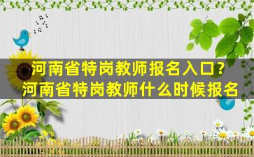 河南省特岗教师报名入口？河南省特岗教师什么时候报名