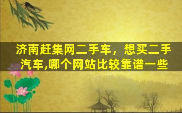 济南赶集网二手车，想买二手汽车,哪个网站比较靠谱一些