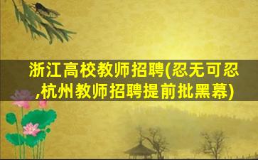 浙江高校教师招聘(忍无可忍,杭州教师招聘提前批黑幕)