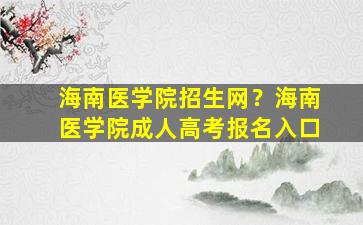 海南医学院招生网？海南医学院*高考报名入口