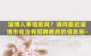 淄博人事信息网？请问最近淄博市有没有招聘教师的信息啊~