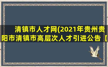 清镇市人才网(2021年贵州贵阳市清镇市高层次人才引进公告【62人】)