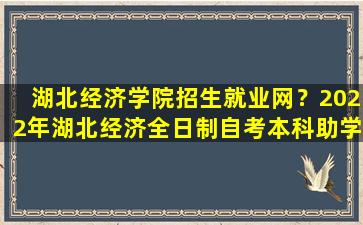 湖北经济学院招生就业网？2022年湖北经济全日制自考本科助学班靠谱吗插图