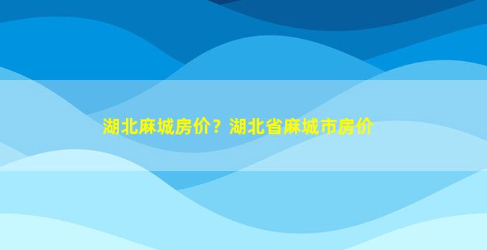 湖北麻城房价？湖北省麻城市房价