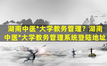 湖南中医*大学教务管理？湖南中医*大学教务管理系统登陆地址插图