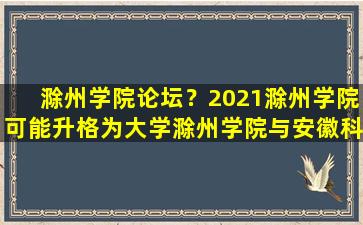 滁州学院论坛？2021滁州学院可能升格为大学滁州学院与安徽科技学院合并