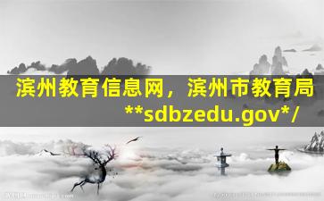 滨州教育信息网，滨州市教育局**sdbzedu.gov*/