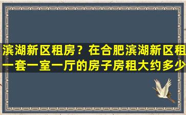 滨湖新区租房？在合肥滨湖新区租一套一室一厅的房子房租大约多少