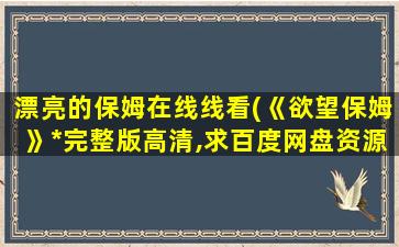 漂亮的保姆在线线看(《欲望保姆》*完整版高清,求百度网盘资源)