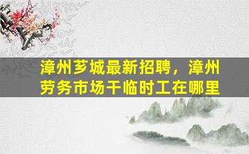 漳州芗城最新招聘，漳州劳务市场干临时工在哪里