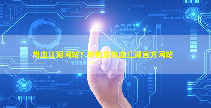 热血江湖网站？新创意热血江湖官方网站