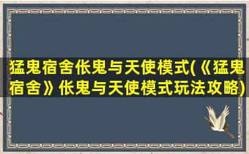 猛鬼宿舍伥鬼与天使模式(《猛鬼宿舍》伥鬼与天使模式玩法攻略)