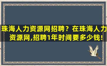 珠海人力资源网招聘？在珠海人力资源网,招聘1年时间要*!
