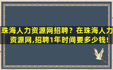 珠海人力资源网招聘？在珠海人力资源网,招聘1年时间要*!