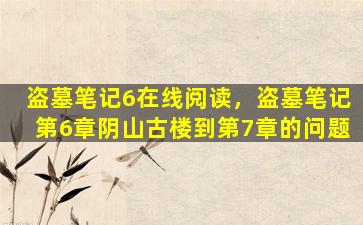 盗墓笔记6在线阅读，盗墓笔记第6章阴山古楼到第7章的问题