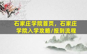石家庄学院首页，石家庄学院入学攻略报到流程