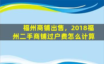 福州商铺*，2018福州二手商铺过户费怎么计算