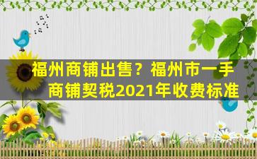 福州商铺*？福州市一手商铺契税2021年收费标准