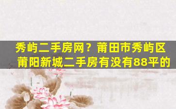 秀屿二手房网？莆田市秀屿区莆阳新城二手房有没有88平的