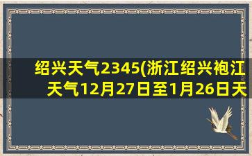 绍兴天气2345(浙江绍兴袍江天气12月27日至1月26日天气情况)