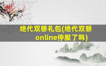 绝代双骄礼包(绝代双骄online停服了吗)