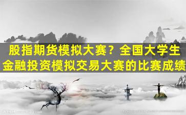 股指期货模拟大赛？全国大学生金融投资模拟交易大赛的比赛成绩