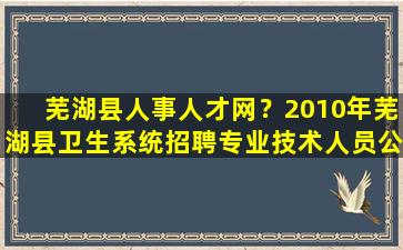 芜湖县人事人才网？2010年芜湖县卫生系统招聘专业技术人员公告