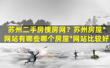 苏州二手房搜房网？苏州房屋*网站有哪些哪个房屋*网站比较好插图