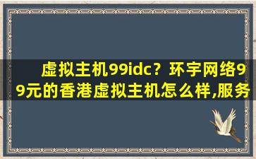 虚拟主机99idc？环宇网络99元的香港虚拟主机怎么样,服务器稳定吗