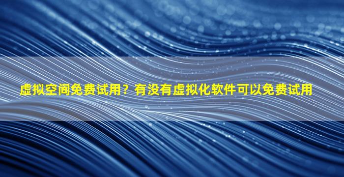 虚拟空间免费试用？有没有虚拟化软件可以免费试用